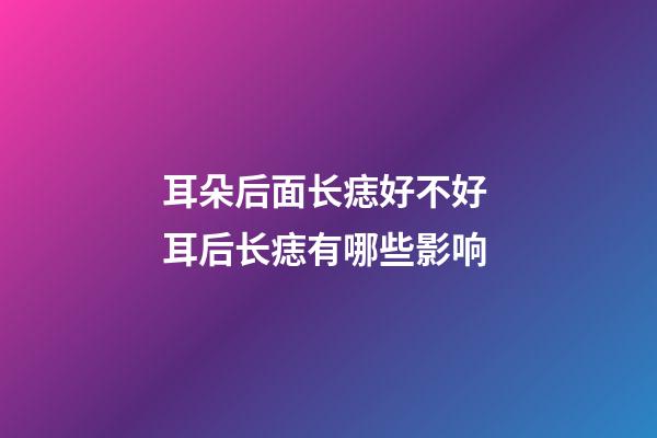 耳朵后面长痣好不好 耳后长痣有哪些影响